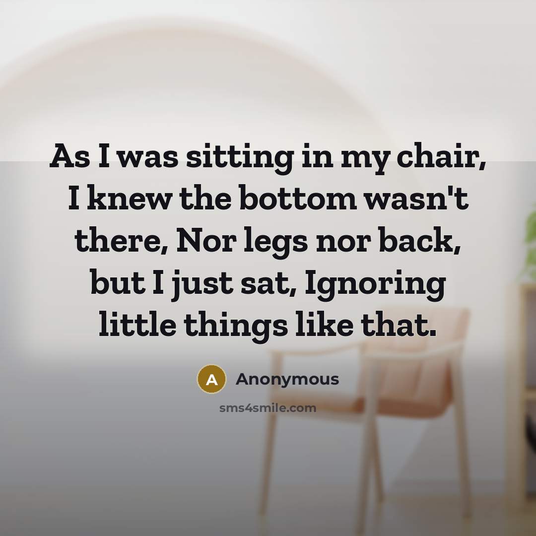 “As I was sitting in my chair, I knew the bottom wasn't there, Nor legs nor back, but I just sat, Ignoring little things like that.” quote by Anonymous
