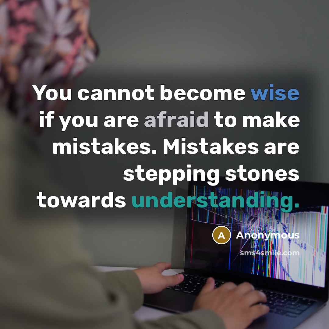 “You cannot become wise if you are afraid to make mistakes. Mistakes are stepping stones towards understanding.” quote by Anonymous