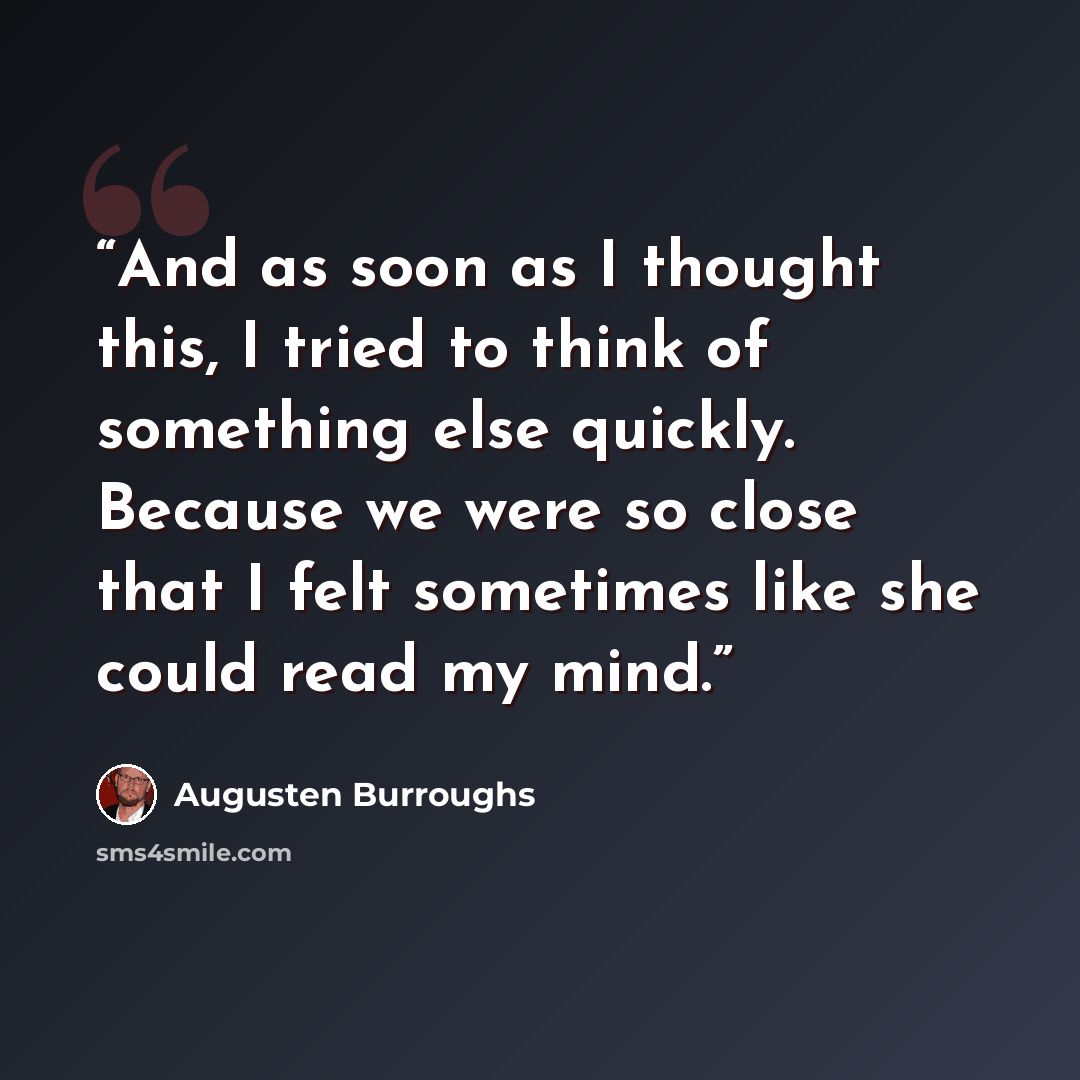 “And as soon as I thought this, I tried to think of something else quickly. Because we were so close that I felt sometimes like she could read my mind.” quote by Augusten Burroughs
