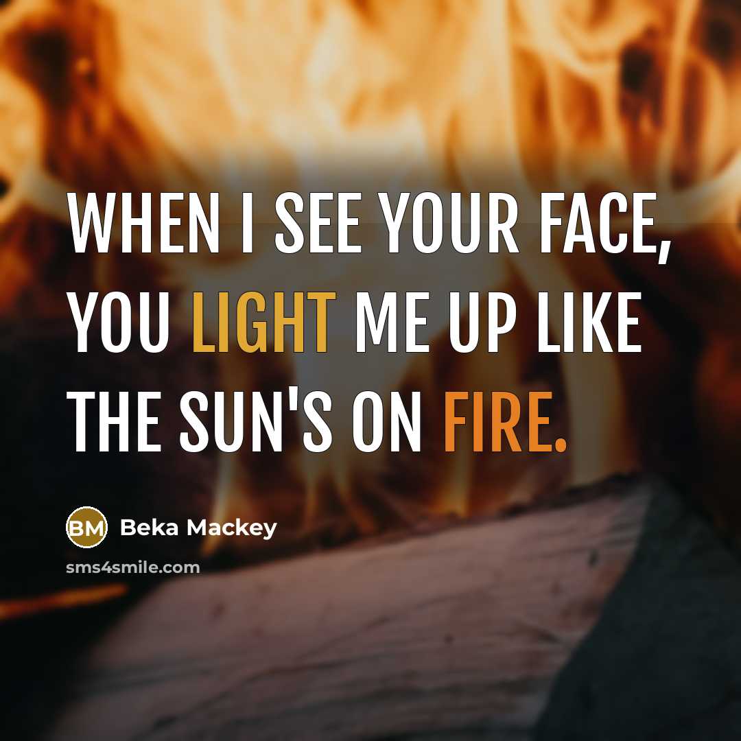 “When I see your face, you light me up like the sun's on fire.” quote by Beka Mackey