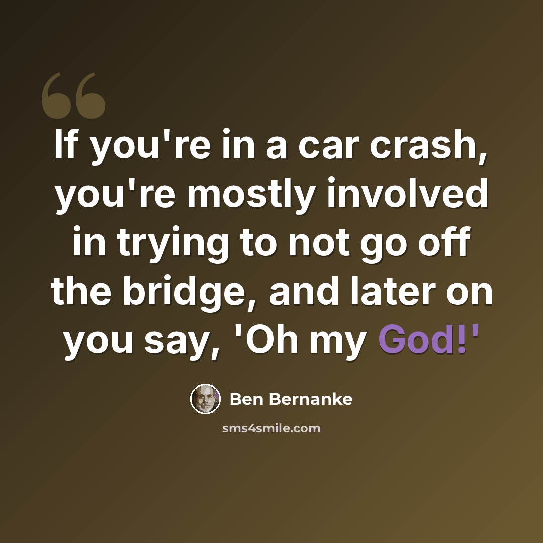 “If you're in a car crash, you're mostly involved in trying to not go off the bridge, and later on you say, 'Oh my God!'” quote by Ben Bernanke