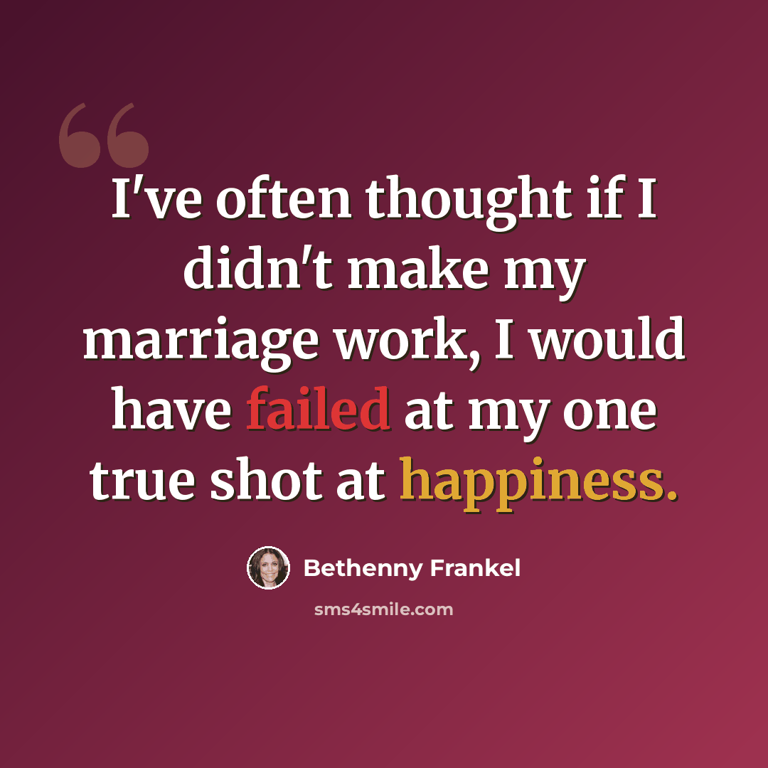 “I've often thought if I didn't make my marriage work, I would have failed at my one true shot at happiness.” quote by Bethenny Frankel