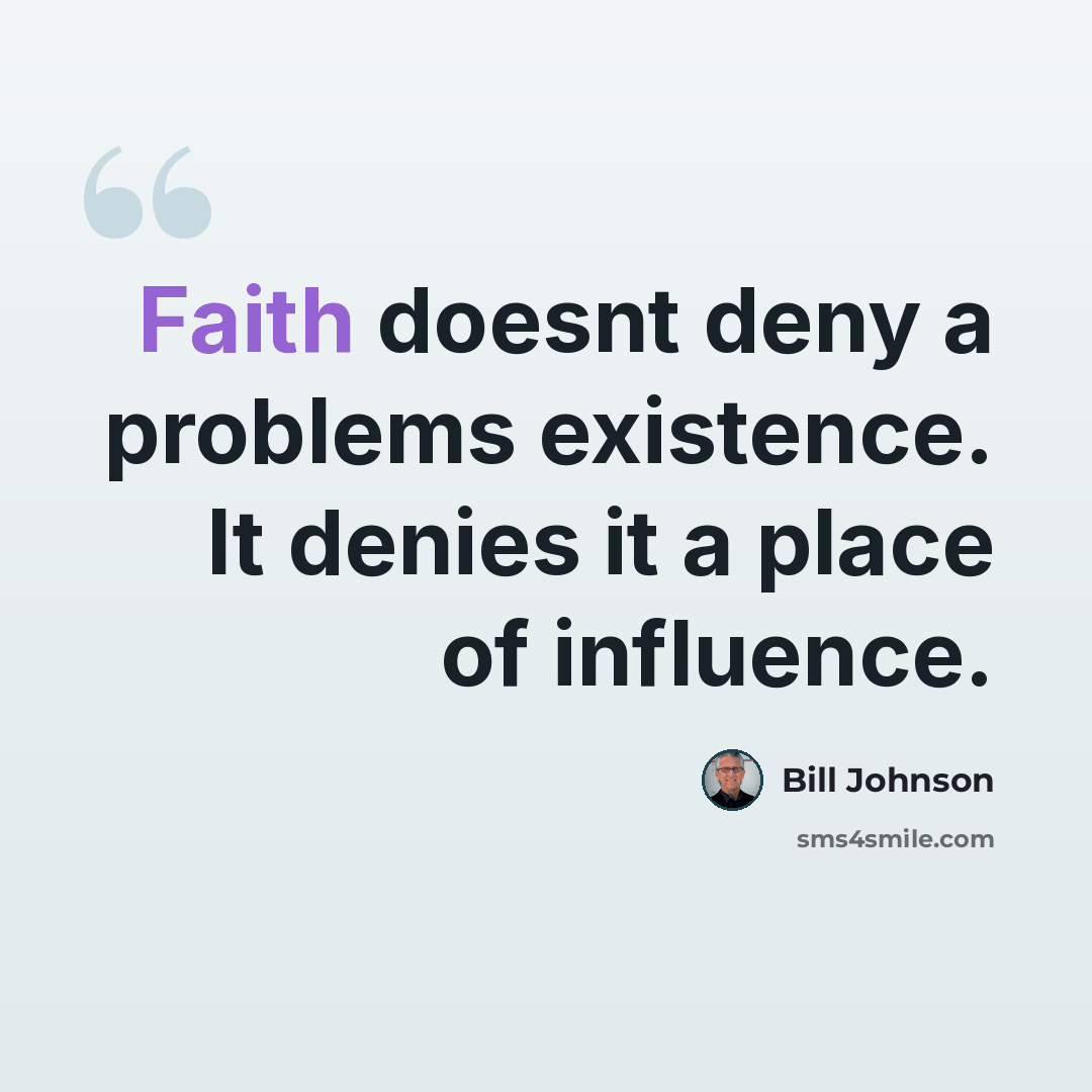 “Faith doesnt deny a problems existence. It denies it a place of influence.” quote by Bill Johnson