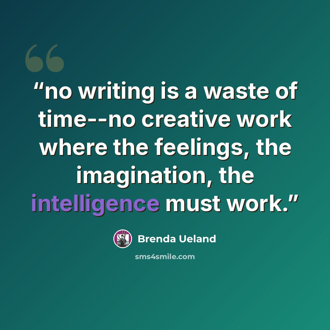 “no writing is a waste of time--no creative work where the feelings, the imagination, the intelligence must work.” quote by Brenda Ueland