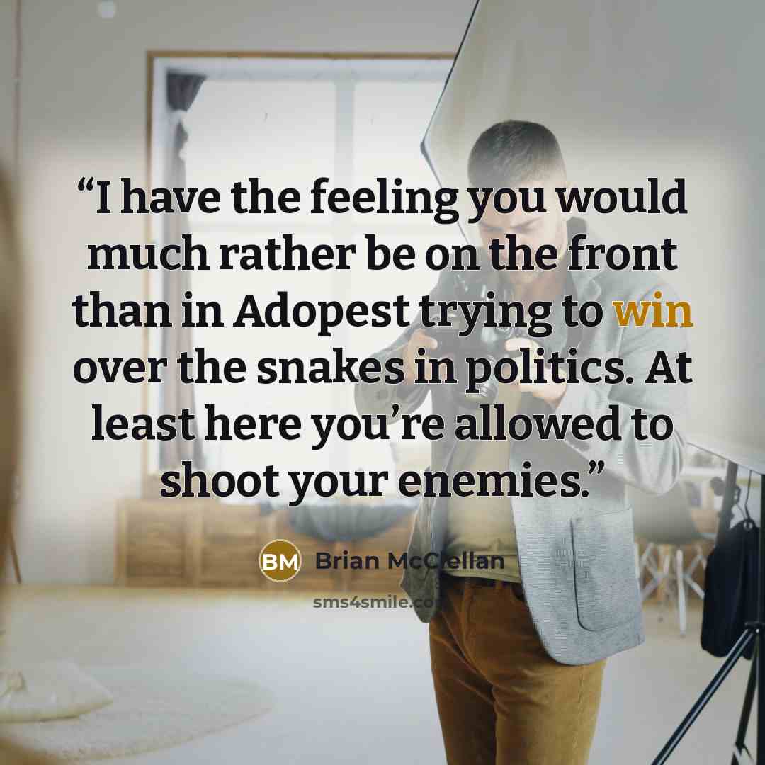 “I have the feeling you would much rather be on the front than in Adopest trying to win over the snakes in politics. At least here you’re allowed to shoot your enemies.” quote by Brian McClellan