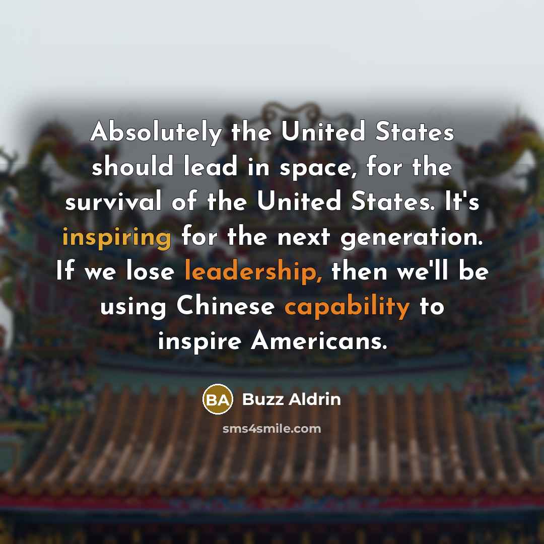 “Absolutely the United States should lead in space, for the survival of the United States. It's inspiring for the next generation. If we lose leadership, then we'll be using Chinese capability to inspire Americans.” quote by Buzz Aldrin