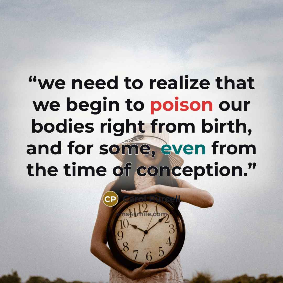 “we need to realize that we begin to poison our bodies right from birth, and for some, even from the time of conception.” quote by Carol Purcell