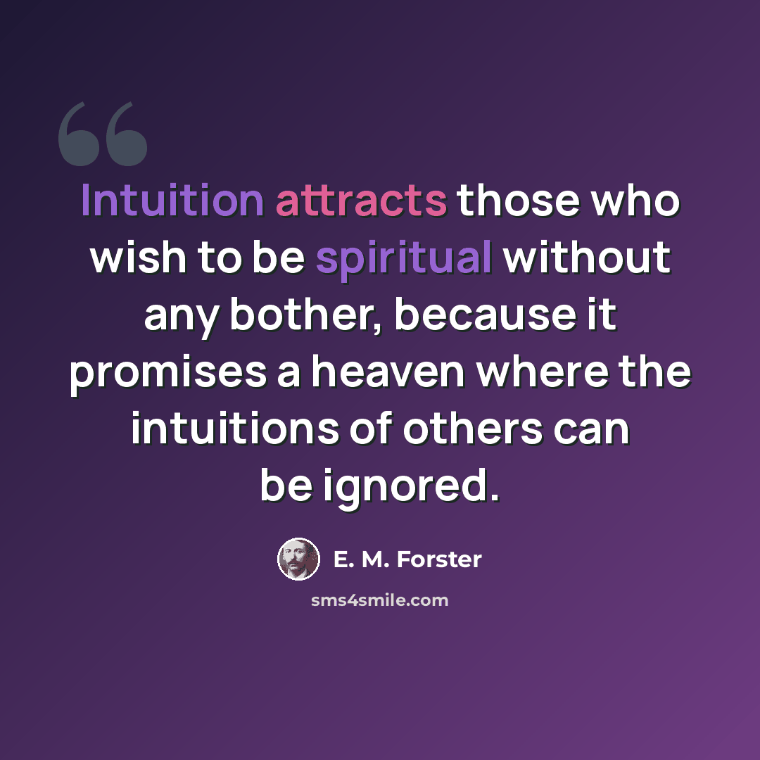 “Intuition attracts those who wish to be spiritual without any bother, because it promises a heaven where the intuitions of others can be ignored.” quote by E. M. Forster