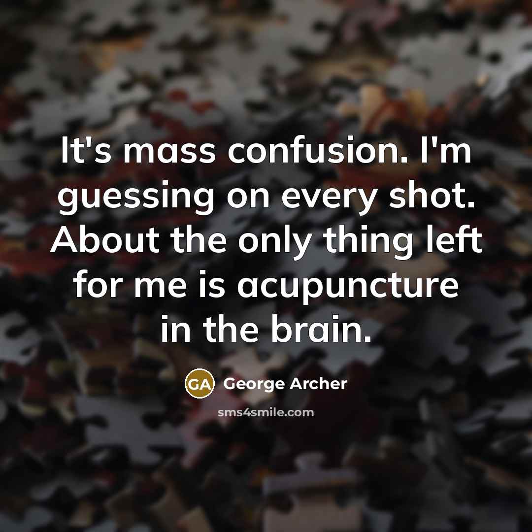 “It's mass confusion. I'm guessing on every shot. About the only thing left for me is acupuncture in the brain.” quote by George Archer