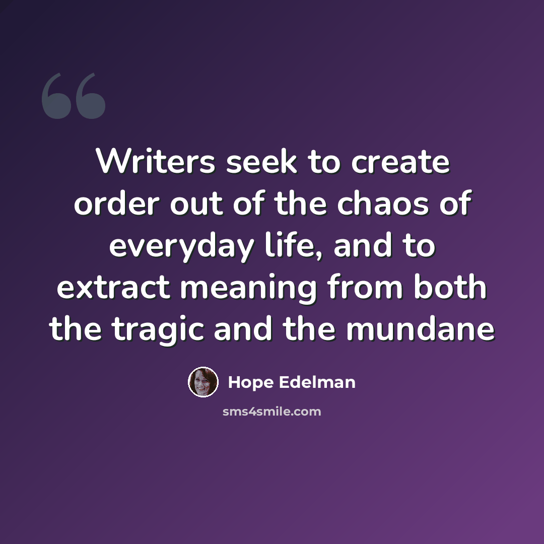 “Writers seek to create order out of the chaos of everyday life, and to extract meaning from both the tragic and the mundane” quote by Hope Edelman