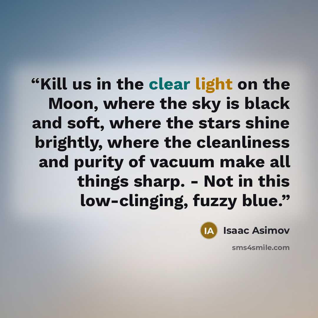 “Kill us in the clear light on the Moon, where the sky is black and soft, where the stars shine brightly, where the cleanliness and purity of vacuum make all things sharp. - Not in this low-clinging, fuzzy blue.” quote by Isaac Asimov