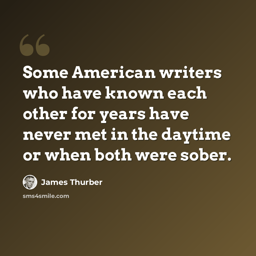 “Some American writers who have known each other for years have never met in the daytime or when both were sober.” quote by James Thurber