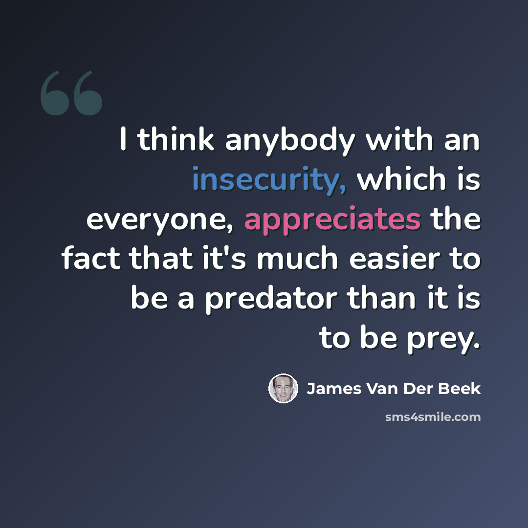 “I think anybody with an insecurity, which is everyone, appreciates the fact that it's much easier to be a predator than it is to be prey.” quote by James Van Der Beek