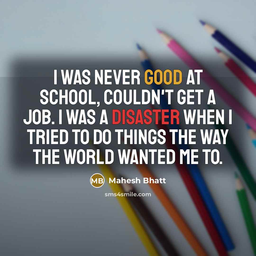 “I was never good at school, couldn't get a job. I was a disaster when I tried to do things the way the world wanted me to.” quote by Mahesh Bhatt