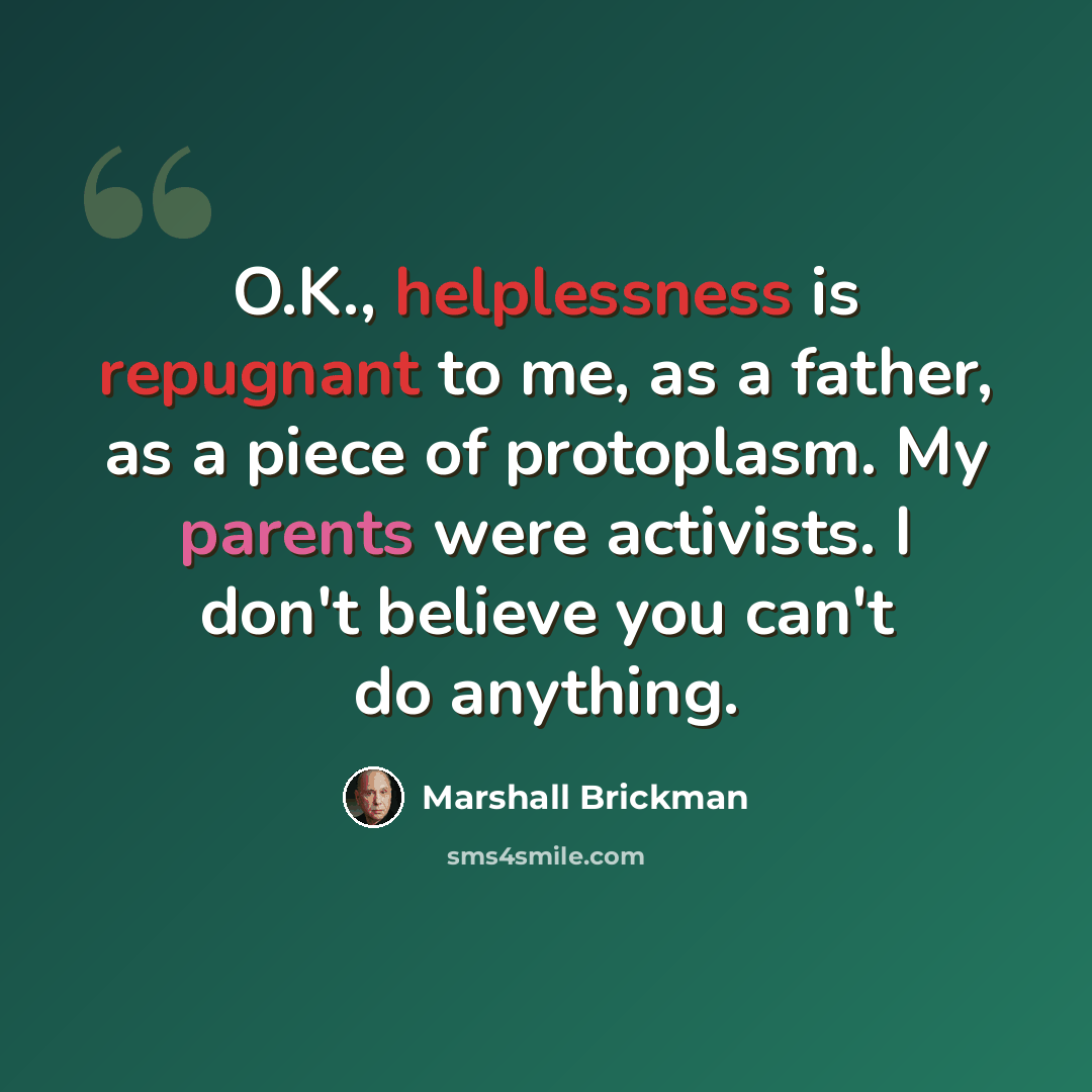 “O.K., helplessness is repugnant to me, as a father, as a piece of protoplasm. My parents were activists. I don't believe you can't do anything.” quote by Marshall Brickman