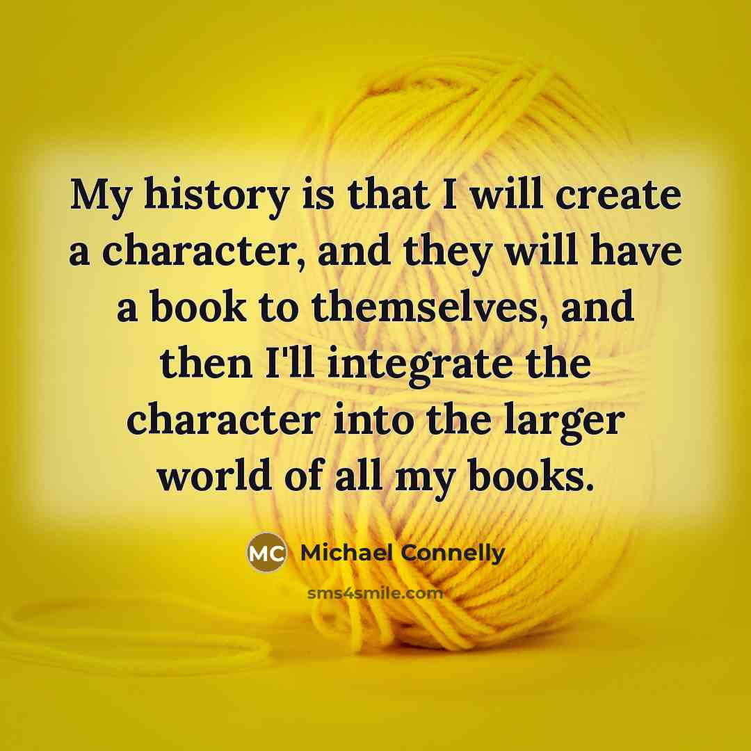 “My history is that I will create a character, and they will have a book to themselves, and then I'll integrate the character into the larger world of all my books.” quote by Michael Connelly