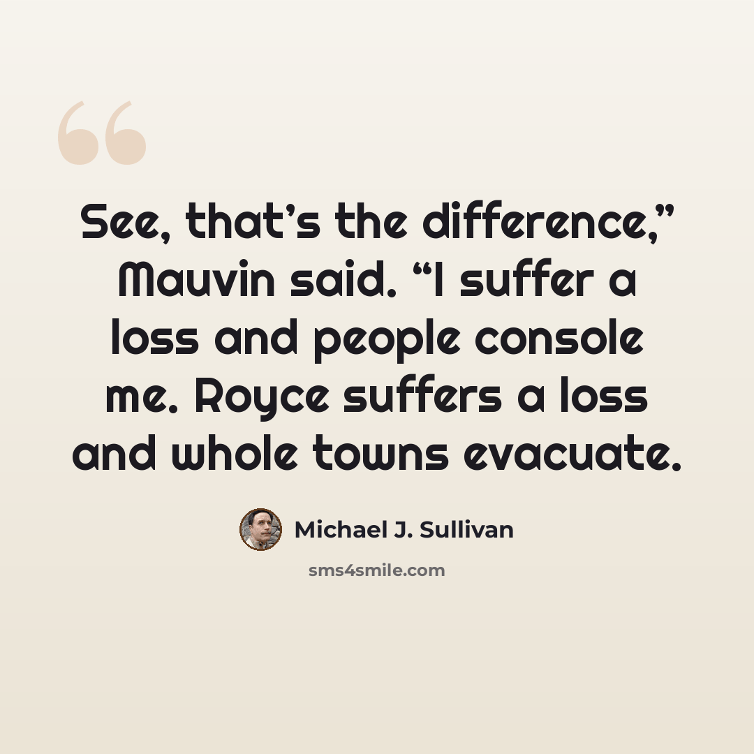 “See, that’s the difference,” Mauvin said. “I suffer a loss and people console me. Royce suffers a loss and whole towns evacuate.” quote by Michael J. Sullivan