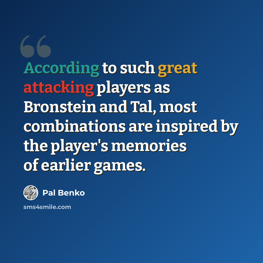“According to such great attacking players as Bronstein and Tal, most combinations are inspired by the player's memories of earlier games.” quote by Pal Benko