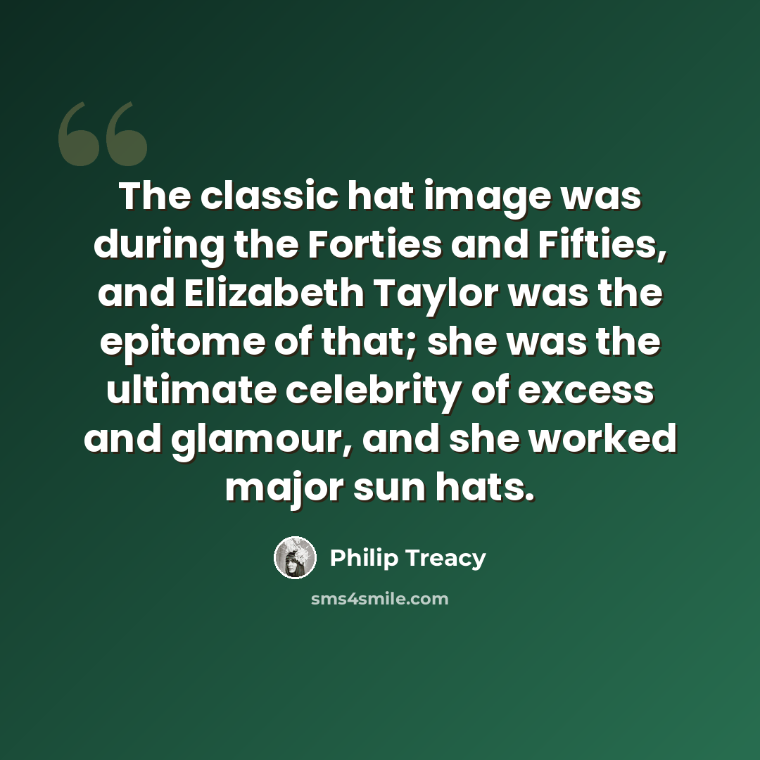 “The classic hat image was during the Forties and Fifties, and Elizabeth Taylor was the epitome of that; she was the ultimate celebrity of excess and glamour, and she worked major sun hats.” quote by Philip Treacy