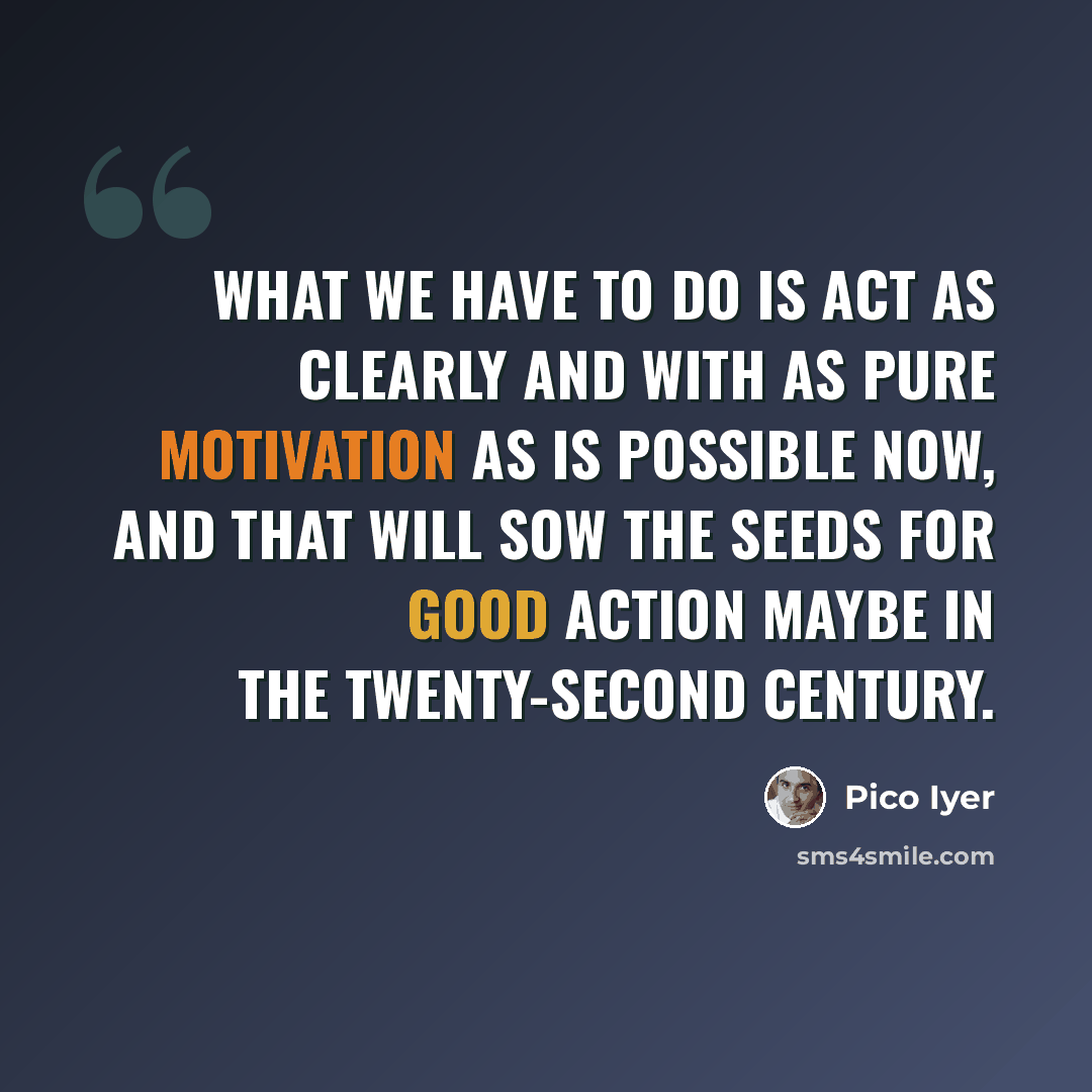 “What we have to do is act as clearly and with as pure motivation as is possible now, and that will sow the seeds for good action maybe in the twenty-second century.” quote by Pico Iyer