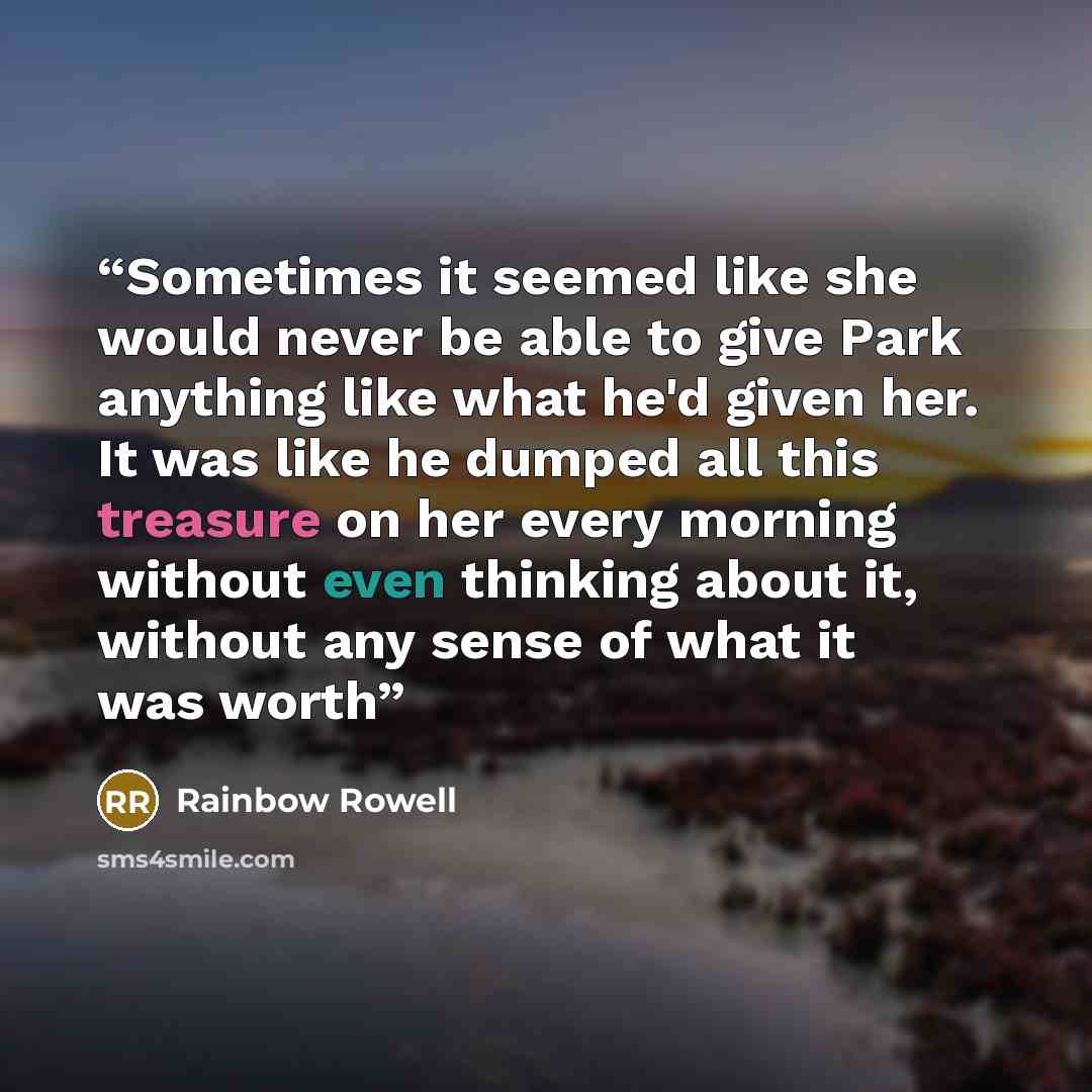 “Sometimes it seemed like she would never be able to give Park anything like what he'd given her. It was like he dumped all this treasure on her every morning without even thinking about it, without any sense of what it was worth” quote by Rainbow Rowell