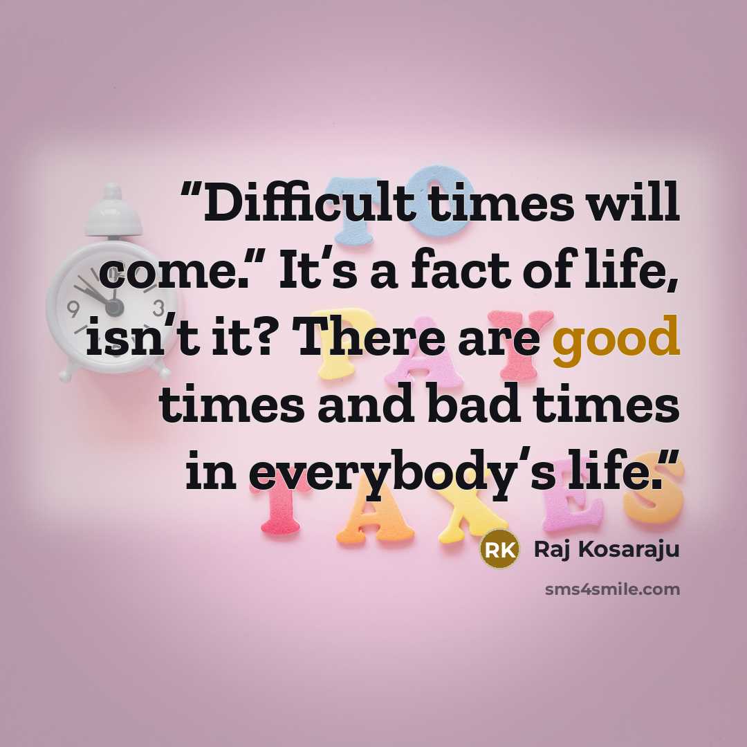 “Difficult times will come.” It’s a fact of life, isn’t it? There are good times and bad times in everybody’s life.” quote by Raj Kosaraju