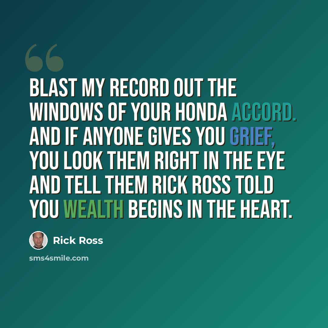 “Blast my record out the windows of your Honda Accord. And if anyone gives you grief, you look them right in the eye and tell them Rick Ross told you wealth begins in the heart.” quote by Rick Ross