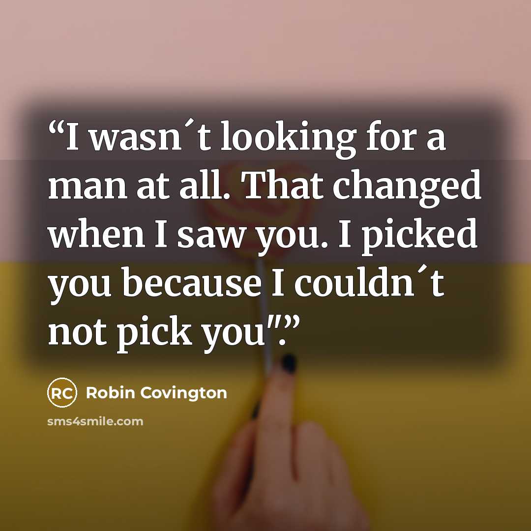 “I wasn´t looking for a man at all. That changed when I saw you. I picked you because I couldn´t not pick you".” quote by Robin Covington