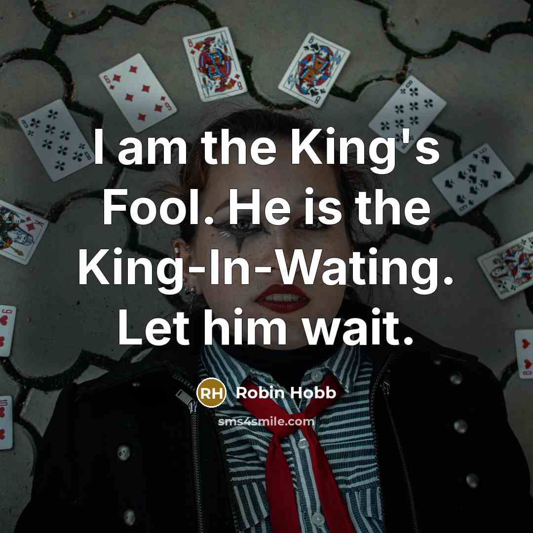 “I am the King's Fool. He is the King-In-Wating. Let him wait.” quote by Robin Hobb