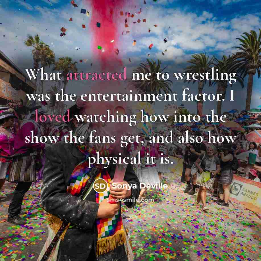 “What attracted me to wrestling was the entertainment factor. I loved watching how into the show the fans get, and also how physical it is.” quote by Sonya Deville