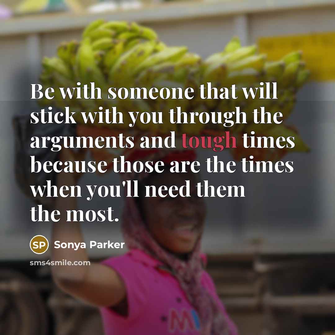 “Be with someone that will stick with you through the arguments and tough times because those are the times when you'll need them the most.” quote by Sonya Parker