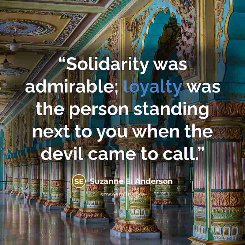 “Solidarity was admirable; loyalty was the person standing next to you when the devil came to call.” quote by Suzanne E. Anderson