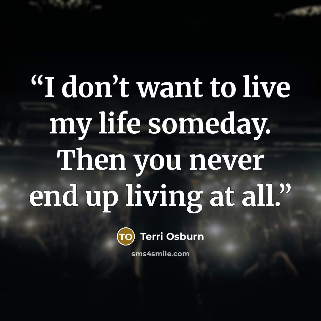 “I don’t want to live my life someday. Then you never end up living at all.” quote by Terri Osburn