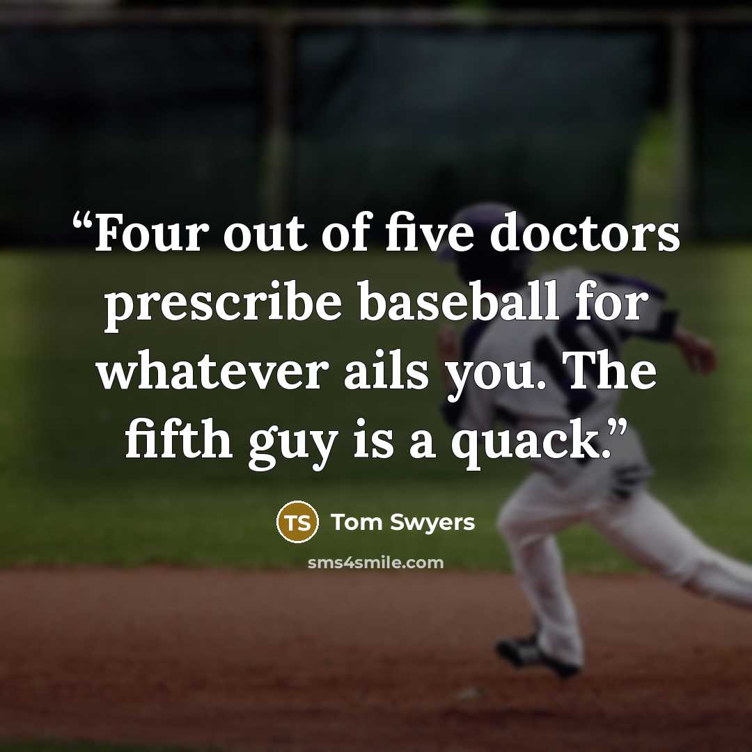 “Four out of five doctors prescribe baseball for whatever ails you. The fifth guy is a quack.” quote by Tom Swyers