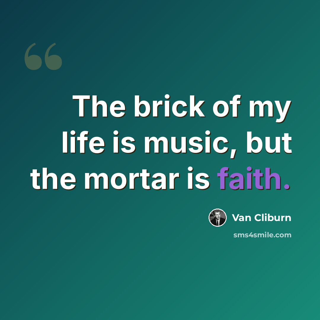 “The brick of my life is music, but the mortar is faith.” quote by Van Cliburn