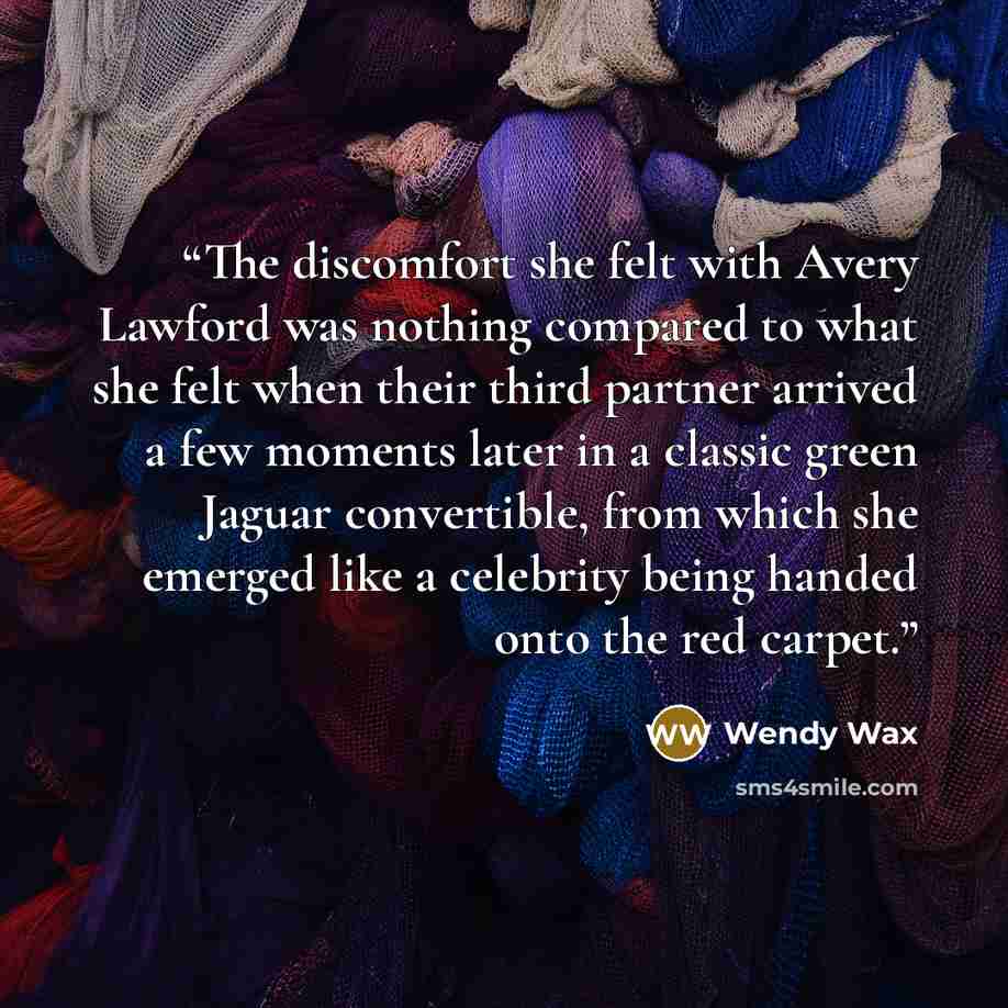 “The discomfort she felt with Avery Lawford was nothing compared to what she felt when their third partner arrived a few moments later in a classic green Jaguar convertible, from which she emerged like a celebrity being handed onto the red carpet.” quote by Wendy Wax