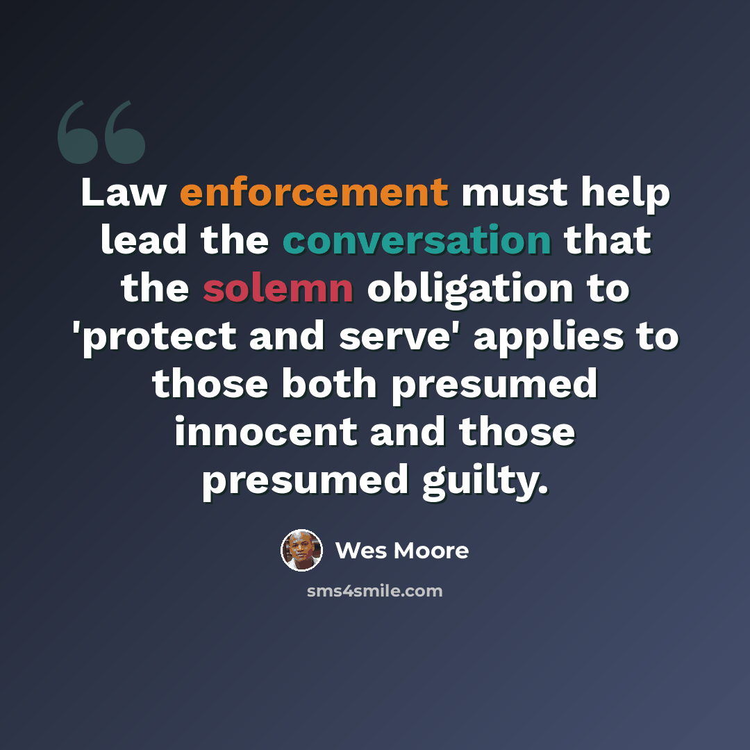 “Law enforcement must help lead the conversation that the solemn obligation to 'protect and serve' applies to those both presumed innocent and those presumed guilty.” quote by Wes Moore