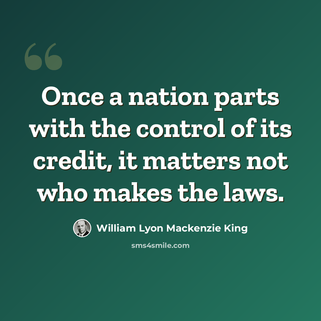 “Once a nation parts with the control of its credit, it matters not who makes the laws.” quote by William Lyon Mackenzie King