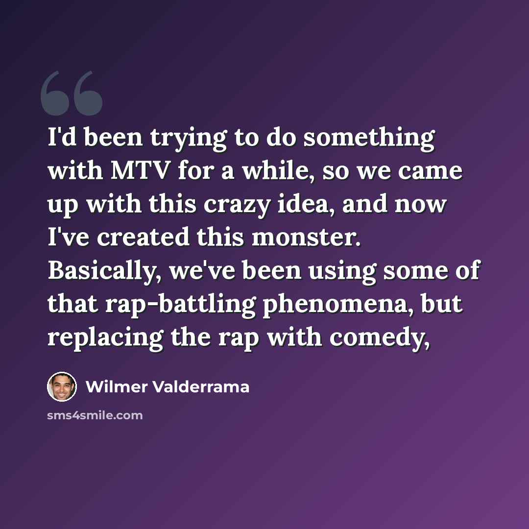 “I'd been trying to do something with MTV for a while, so we came up with this crazy idea, and now I've created this monster. Basically, we've been using some of that rap-battling phenomena, but replacing the rap with comedy,” quote by Wilmer Valderrama