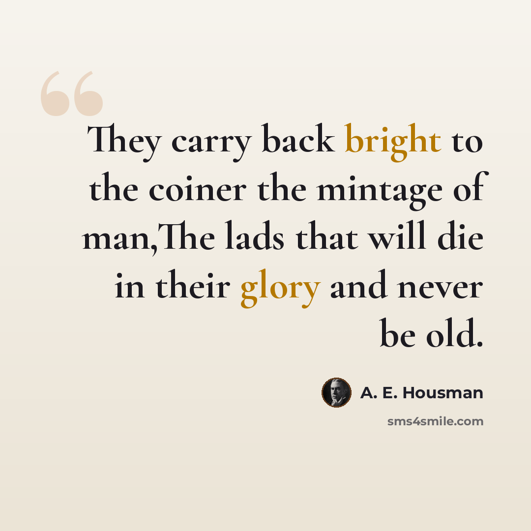 “They carry back bright to the coiner the mintage of man,The lads that will die in their glory and never be old.” quote by A. E. Housman