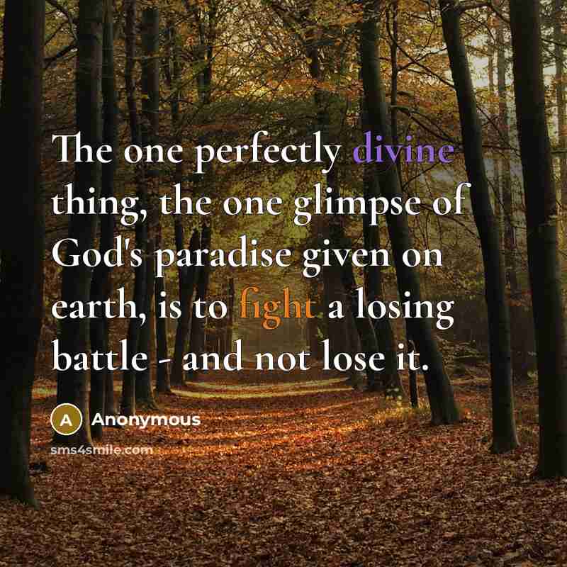 “The one perfectly divine thing, the one glimpse of God's paradise given on earth, is to fight a losing battle - and not lose it.” quote by Anonymous
