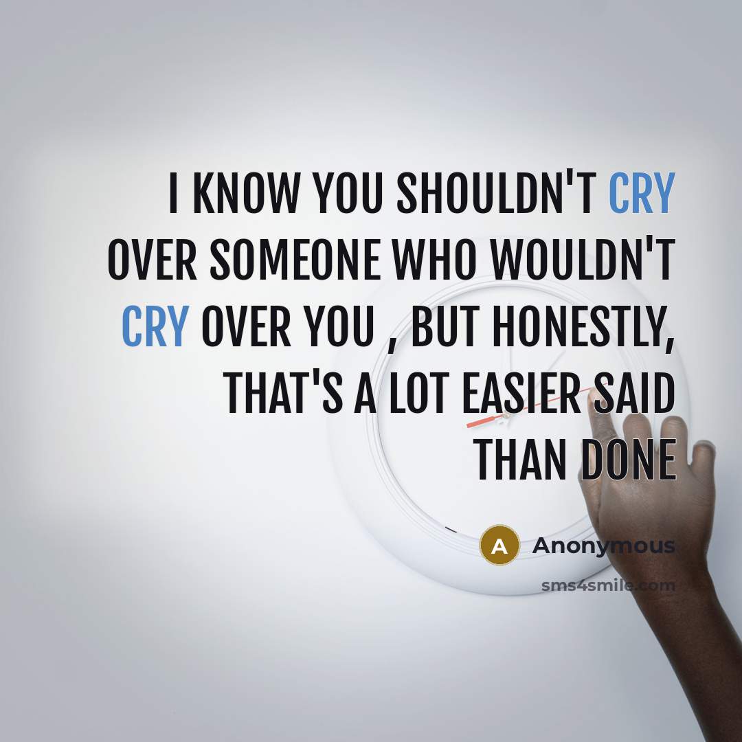 “I know you shouldn't cry over someone who wouldn't cry over you , but honestly, that's a lot easier said than done” quote by Anonymous