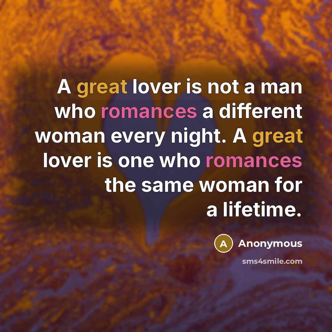 “A great lover is not a man who romances a different woman every night. A great lover is one who romances the same woman for a lifetime.” quote by Anonymous