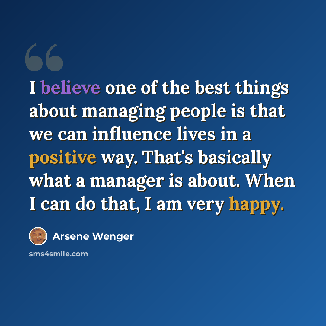 “I believe one of the best things about managing people is that we can influence lives in a positive way. That's basically what a manager is about. When I can do that, I am very happy.” quote by Arsene Wenger