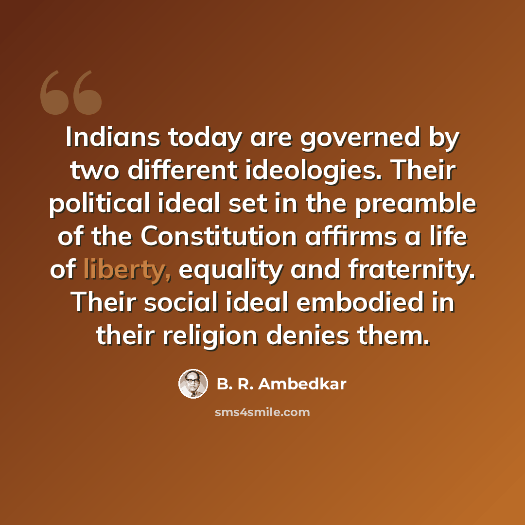 “Indians today are governed by two different ideologies. Their political ideal set in the preamble of the Constitution affirms a life of liberty, equality and fraternity. Their social ideal embodied in their religion denies them.” quote by B. R. Ambedkar