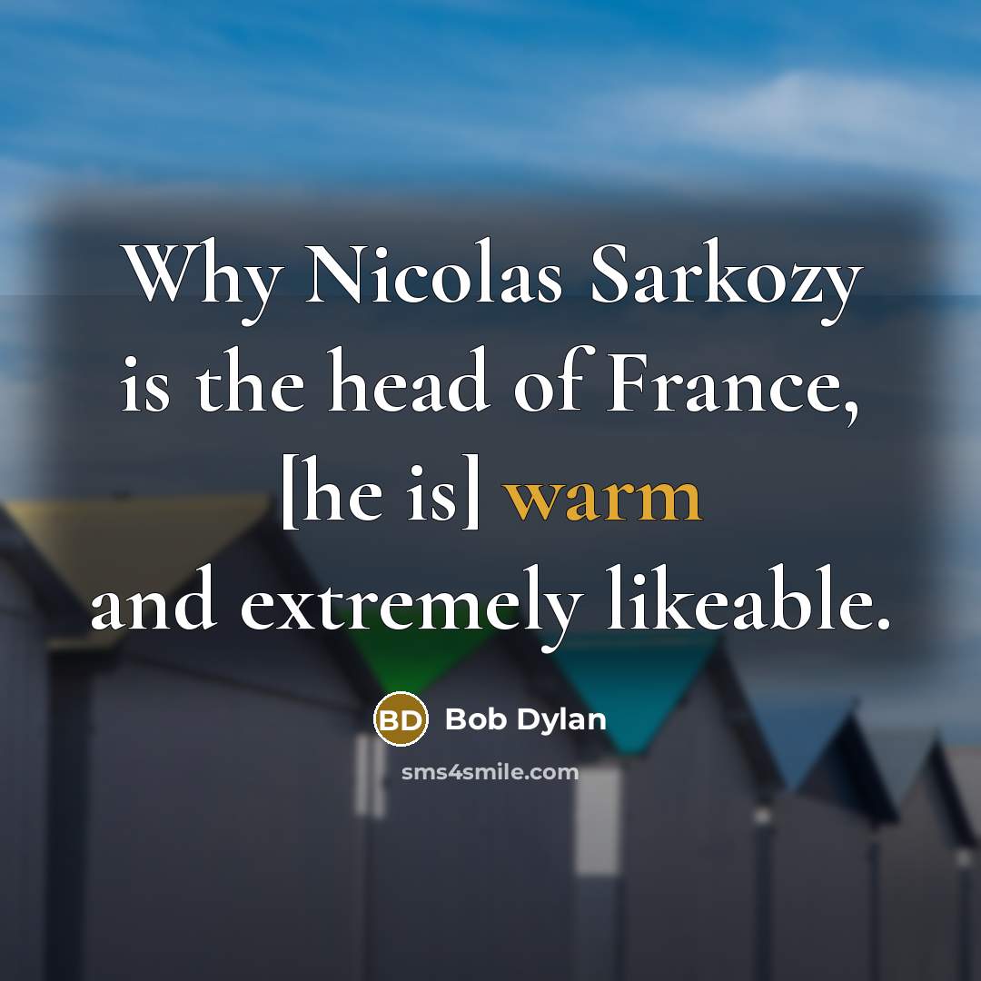 “Why Nicolas Sarkozy is the head of France, [he is] warm and extremely likeable.” quote by Bob Dylan