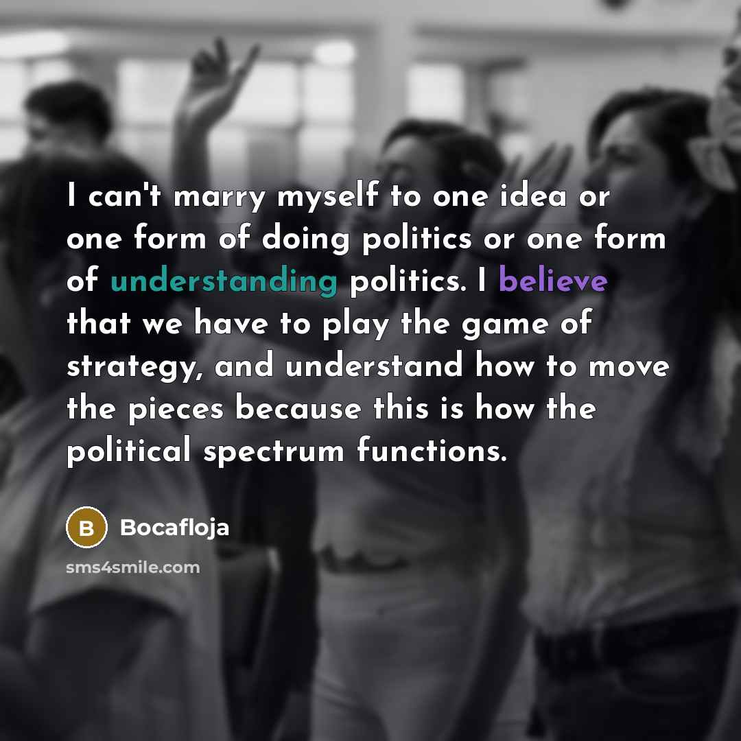 “I can't marry myself to one idea or one form of doing politics or one form of understanding politics. I believe that we have to play the game of strategy, and understand how to move the pieces because this is how the political spectrum functions.” quote by Bocafloja