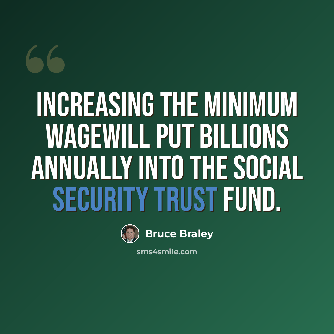 “Increasing the minimum wagewill put billions annually into the Social Security trust fund.” quote by Bruce Braley