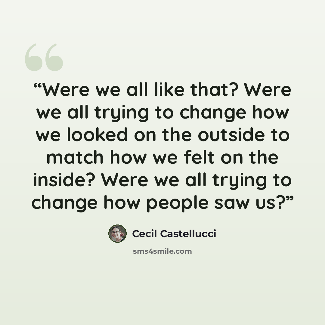 “Were we all like that? Were we all trying to change how we looked on the outside to match how we felt on the inside? Were we all trying to change how people saw us?” quote by Cecil Castellucci