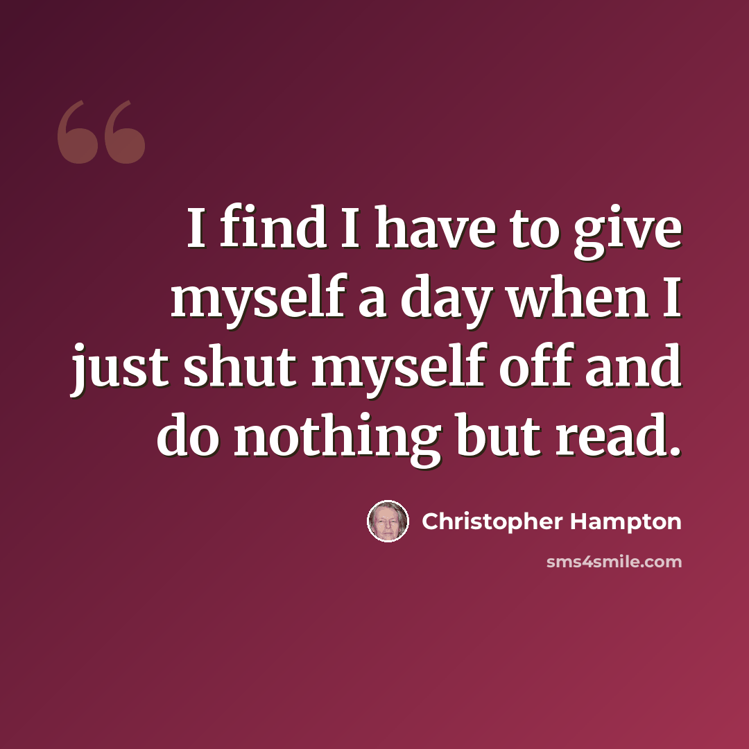 “I find I have to give myself a day when I just shut myself off and do nothing but read.” quote by Christopher Hampton